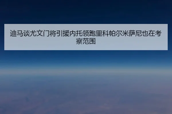 迪马谈尤文门将引援内托领跑里科帕尔米萨尼也在考察范围